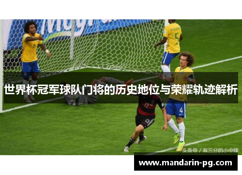 世界杯冠军球队门将的历史地位与荣耀轨迹解析 世界杯冠军球队门将的历史地位与荣耀轨迹解析