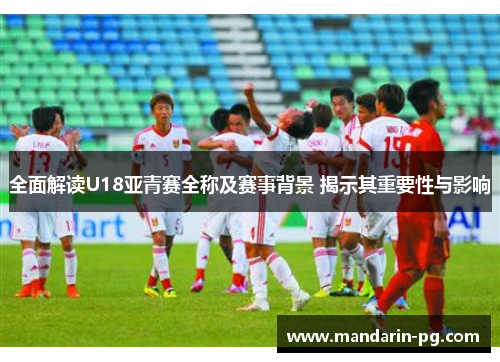 全面解读U18亚青赛全称及赛事背景 揭示其重要性与影响 全面解读U18亚青赛全称及赛事背景 揭示其重要性与影响