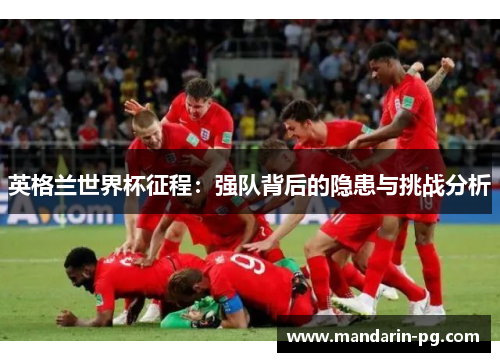 英格兰世界杯征程：强队背后的隐患与挑战分析
