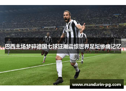 巴西主场梦碎德国七球狂潮震惊世界足坛惨痛记忆