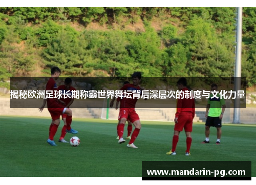 揭秘欧洲足球长期称霸世界舞坛背后深层次的制度与文化力量