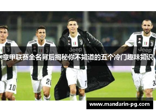 意甲联赛全名背后揭秘你不知道的五个冷门趣味知识 意甲联赛全名背后揭秘你不知道的五个冷门趣味知识