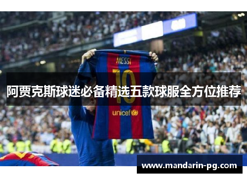 阿贾克斯球迷必备精选五款球服全方位推荐