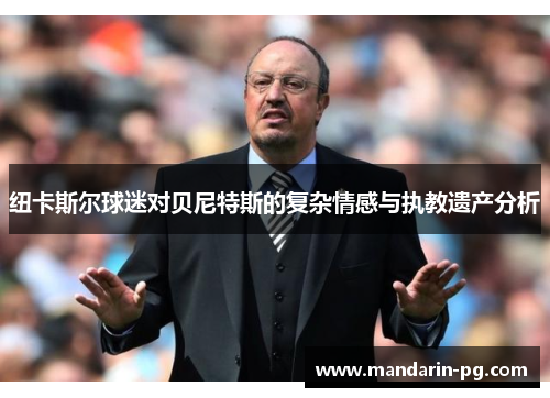 纽卡斯尔球迷对贝尼特斯的复杂情感与执教遗产分析 纽卡斯尔球迷对贝尼特斯的复杂情感与执教遗产分析