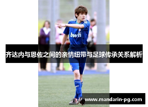 齐达内与恩佐之间的亲情纽带与足球传承关系解析