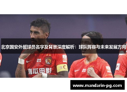 北京国安外援球员名字及背景深度解析：球队阵容与未来发展方向