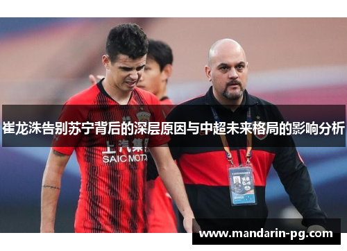 崔龙洙告别苏宁背后的深层原因与中超未来格局的影响分析
