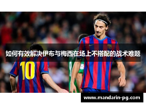 如何有效解决伊布与梅西在场上不搭配的战术难题 如何有效解决伊布与梅西在场上不搭配的战术难题