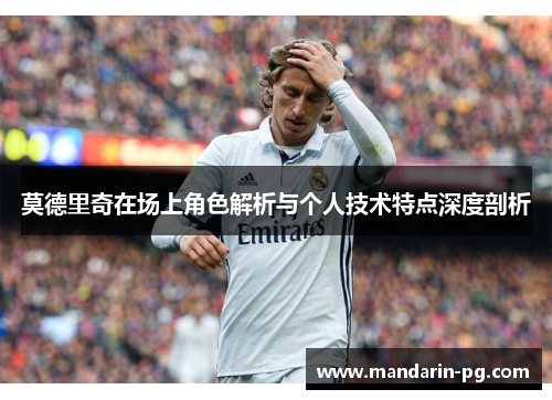 莫德里奇在场上角色解析与个人技术特点深度剖析