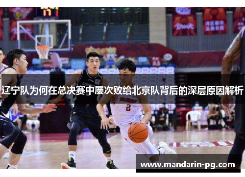 辽宁队为何在总决赛中屡次败给北京队背后的深层原因解析 辽宁队为何在总决赛中屡次败给北京队背后的深层原因解析