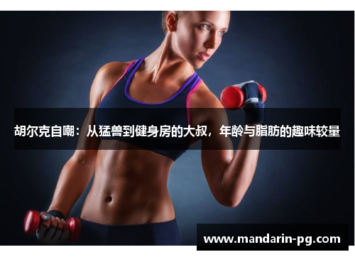 胡尔克自嘲：从猛兽到健身房的大叔，年龄与脂肪的趣味较量