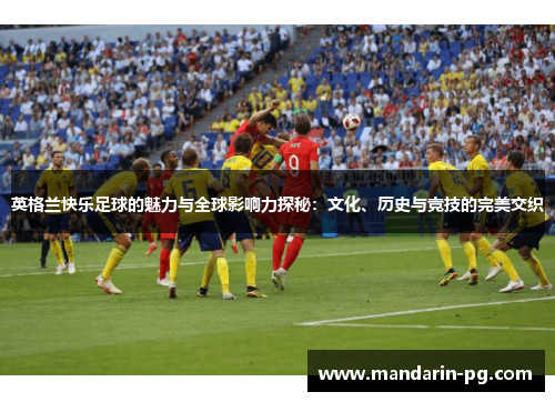 英格兰快乐足球的魅力与全球影响力探秘：文化、历史与竞技的完美交织