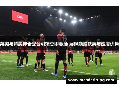 莱奥与特奥神奇配合引爆意甲赛场 展现巅峰默契与速度优势