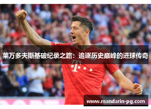 莱万多夫斯基破纪录之路:追逐历史巅峰的进球传奇 莱万多夫斯基破纪录之路:追逐历史巅峰的进球传奇