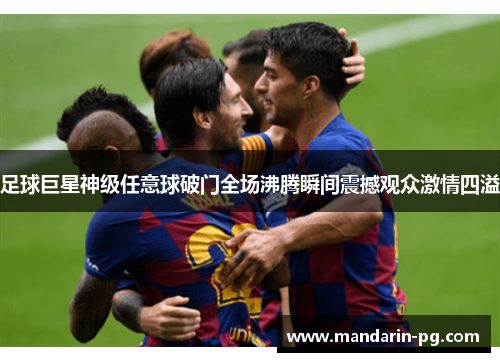 足球巨星神级任意球破门全场沸腾瞬间震撼观众激情四溢