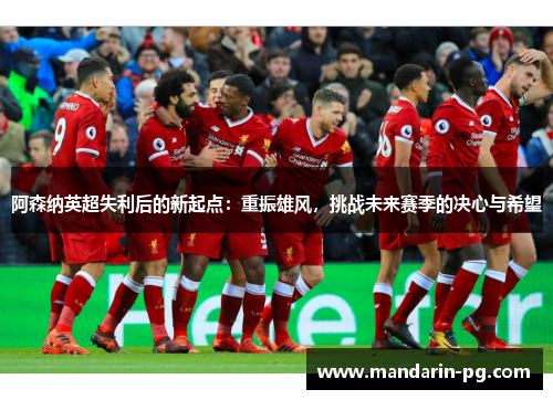 阿森纳英超失利后的新起点:重振雄风,挑战未来赛季的决心与希望 阿森纳英超失利后的新起点:重振雄风,挑战未来赛季的决心与希望