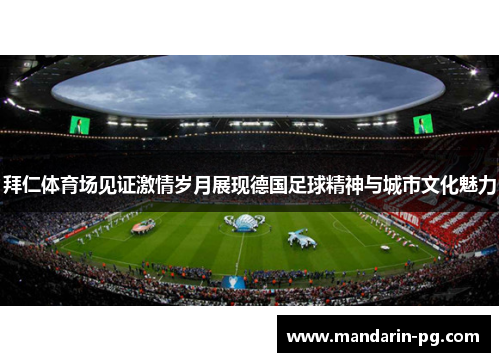 拜仁体育场见证激情岁月展现德国足球精神与城市文化魅力 拜仁体育场见证激情岁月展现德国足球精神与城市文化魅力