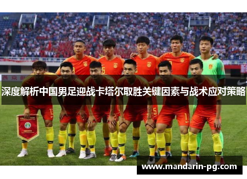 深度解析中国男足迎战卡塔尔取胜关键因素与战术应对策略 深度解析中国男足迎战卡塔尔取胜关键因素与战术应对策略