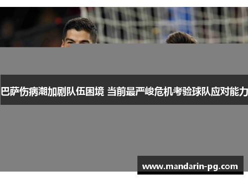巴萨伤病潮加剧队伍困境 当前最严峻危机考验球队应对能力