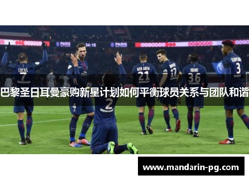 巴黎圣日耳曼豪购新星计划如何平衡球员关系与团队和谐 巴黎圣日耳曼豪购新星计划如何平衡球员关系与团队和谐