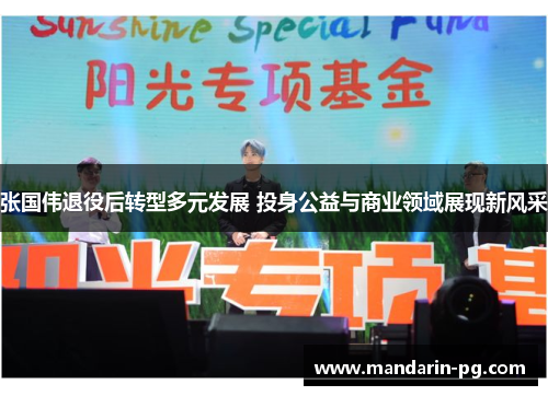 张国伟退役后转型多元发展 投身公益与商业领域展现新风采 张国伟退役后转型多元发展 投身公益与商业领域展现新风采