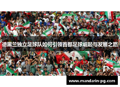 德黑兰独立足球队如何引领首都足球崛起与发展之路