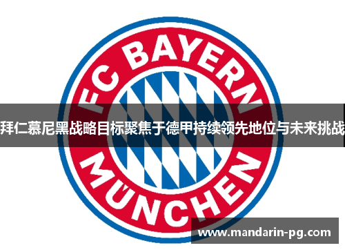 拜仁慕尼黑战略目标聚焦于德甲持续领先地位与未来挑战