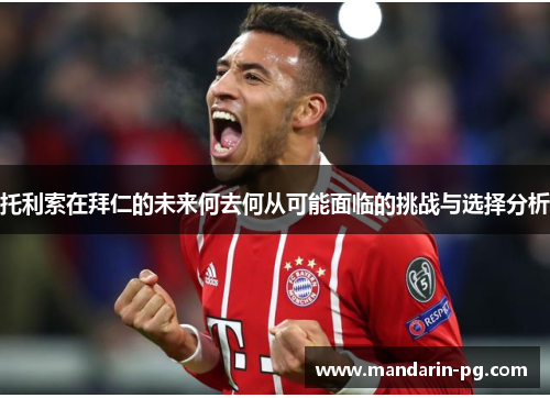 托利索在拜仁的未来何去何从可能面临的挑战与选择分析 托利索在拜仁的未来何去何从可能面临的挑战与选择分析