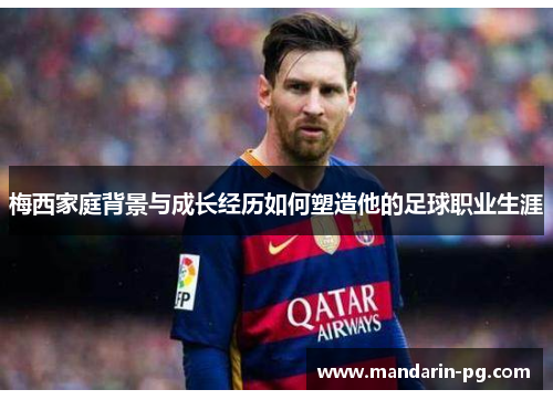 梅西家庭背景与成长经历如何塑造他的足球职业生涯