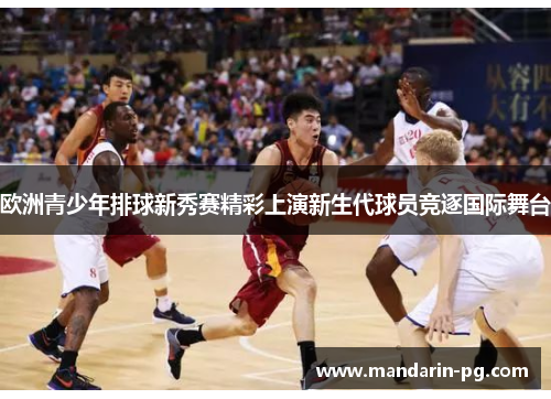 欧洲青少年排球新秀赛精彩上演新生代球员竞逐国际舞台 欧洲青少年排球新秀赛精彩上演新生代球员竞逐国际舞台