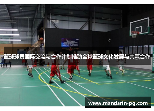 篮球球员国际交流与合作计划推动全球篮球文化发展与共赢合作 篮球球员国际交流与合作计划推动全球篮球文化发展与共赢合作