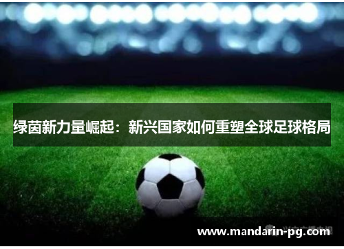 绿茵新力量崛起:新兴国家如何重塑全球足球格局 绿茵新力量崛起:新兴国家如何重塑全球足球格局