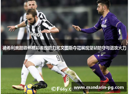 德希利奥超级杯精彩表现助力尤文图斯夺冠展现坚韧防守与进攻火力 德希利奥超级杯精彩表现助力尤文图斯夺冠展现坚韧防守与进攻火力