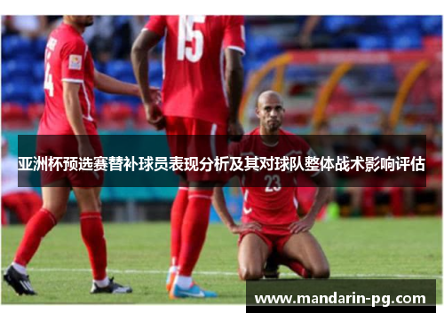 亚洲杯预选赛替补球员表现分析及其对球队整体战术影响评估