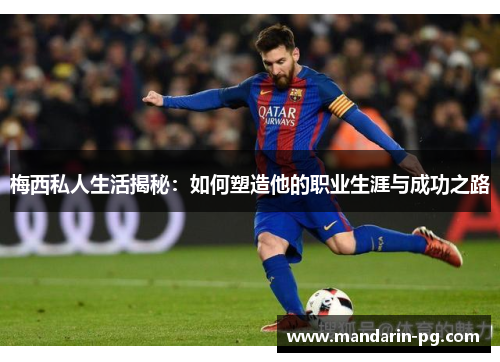 梅西私人生活揭秘：如何塑造他的职业生涯与成功之路