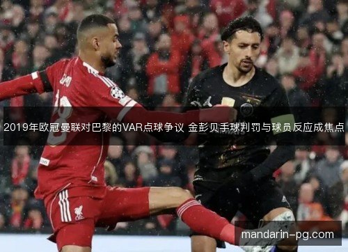 2019年欧冠曼联对巴黎的VAR点球争议 金彭贝手球判罚与球员反应成焦点